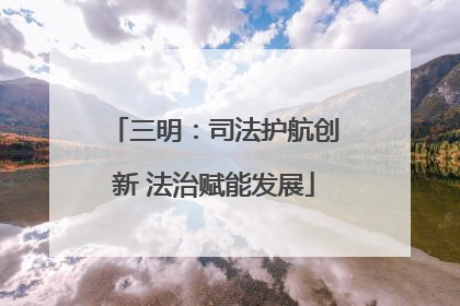 三明：司法护航创新 法治赋能发展