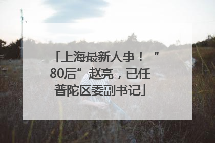 上海最新人事！“80后”赵亮，已任普陀区委副书记