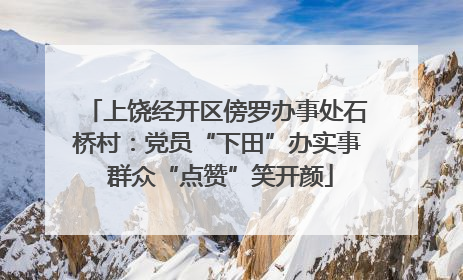 上饶经开区傍罗办事处石桥村：党员“下田”办实事 群众“点赞”笑开颜