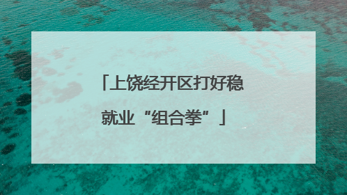 上饶经开区打好稳就业“组合拳”