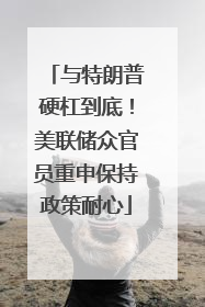与特朗普硬杠到底！美联储众官员重申保持政策耐心