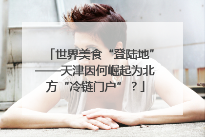 世界美食“登陆地”——天津因何崛起为北方“冷链门户”？