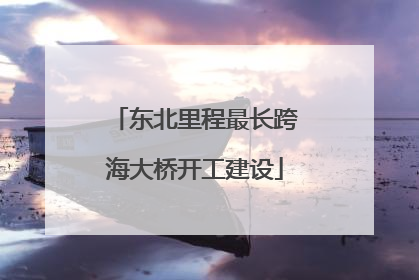 东北里程最长跨海大桥开工建设