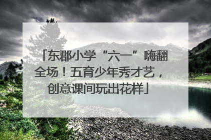 东郡小学“六一”嗨翻全场！五育少年秀才艺，创意课间玩出花样