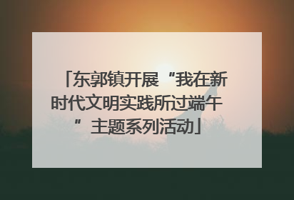东郭镇开展“我在新时代文明实践所过端午”主题系列活动