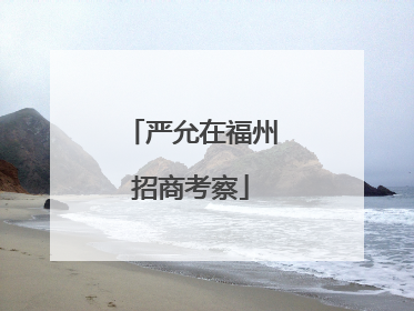 严允在福州招商考察