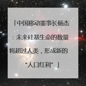 中国移动董事长杨杰：未来硅基生命的数量将超过人类，形成新的“人口红利”