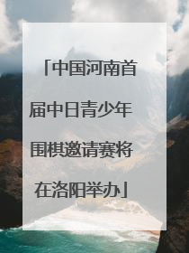 中国河南首届中日青少年围棋邀请赛将在洛阳举办