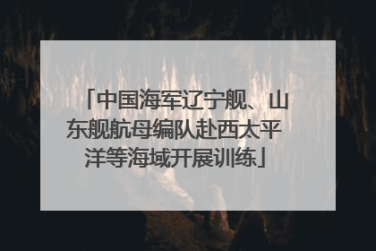 中国海军辽宁舰、山东舰航母编队赴西太平洋等海域开展训练