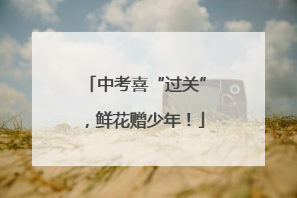 中考喜“过关”，鲜花赠少年！