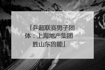乒超联赛男子团体：上海地产集团胜山东鲁能