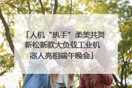 人机“执手”柔美共舞 新松新款大负载工业机器人亮相端午晚会