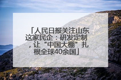 人民日报关注山东这家民企：研发定制，让“中国大棚”扎根全球40余国