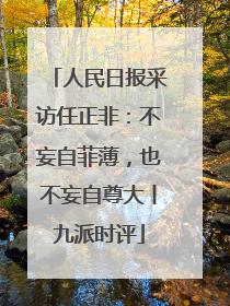 人民日报采访任正非：不妄自菲薄，也不妄自尊大丨九派时评