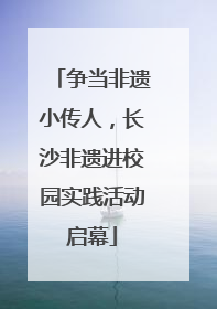 争当非遗小传人，长沙非遗进校园实践活动启幕