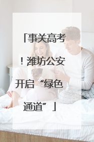 事关高考！潍坊公安开启“绿色通道”
