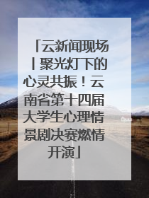 云新闻现场丨聚光灯下的心灵共振！云南省第十四届大学生心理情景剧决赛燃情开演