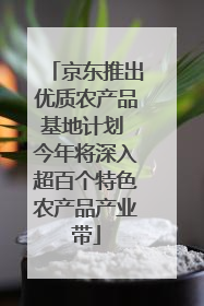 京东推出优质农产品基地计划 今年将深入超百个特色农产品产业带