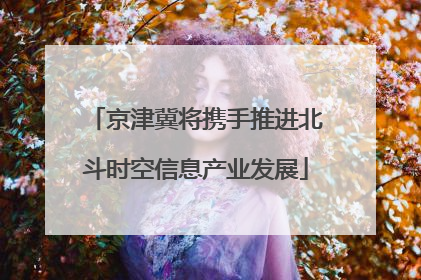 京津冀将携手推进北斗时空信息产业发展