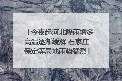 今夜起河北降雨增多高温逐渐缓解 石家庄保定等局地雨势猛烈