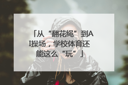 从“翻花绳”到AI操场，学校体育还能这么“玩”