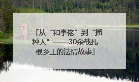 从“和事佬”到“播种人”——30余载扎根乡土的法情故事