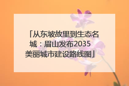 从东坡故里到生态名城：眉山发布2035美丽城市建设路线图