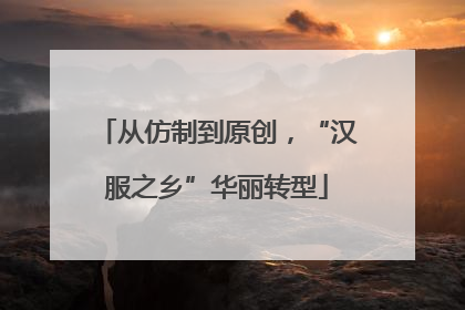 从仿制到原创，“汉服之乡”华丽转型