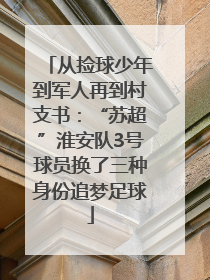 从捡球少年到军人再到村支书：“苏超”淮安队3号球员换了三种身份追梦足球