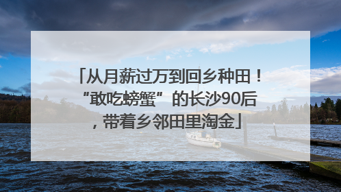 从月薪过万到回乡种田！“敢吃螃蟹”的长沙90后，带着乡邻田里淘金