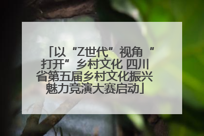 以“Z世代”视角“打开”乡村文化 四川省第五届乡村文化振兴魅力竞演大赛启动