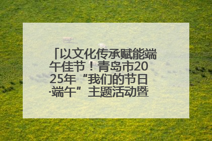 以文化传承赋能端午佳节！青岛市2025年“我们的节日·端午”主题活动暨城阳村社区第七届千人包粽子大赛举办