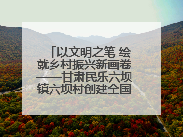 以文明之笔 绘就乡村振兴新画卷——甘肃民乐六坝镇六坝村创建全国文明村侧记