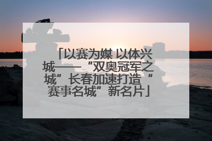 以赛为媒 以体兴城——“双奥冠军之城”长春加速打造“赛事名城”新名片