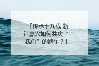 传承十九载 浙江嘉兴如何共庆“我们”的端午？