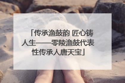 传承渔鼓韵 匠心铸人生——零陵渔鼓代表性传承人唐天宝
