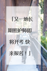又一地长期照护师即将开考 快来报名！