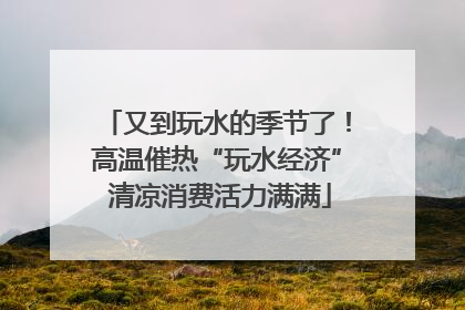 又到玩水的季节了！高温催热“玩水经济” 清凉消费活力满满