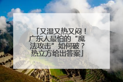 又湿又热又闷！广东人最怕的“魔法攻击”如何破？热立方给出答案