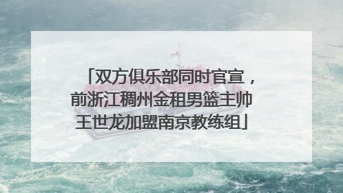 双方俱乐部同时官宣，前浙江稠州金租男篮主帅王世龙加盟南京教练组