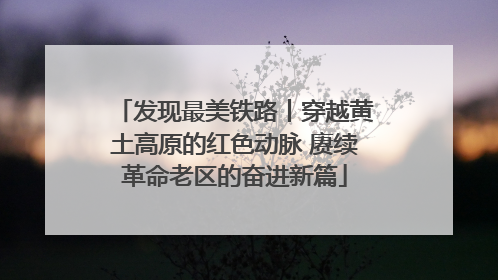 发现最美铁路丨穿越黄土高原的红色动脉 赓续革命老区的奋进新篇