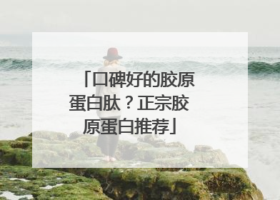 口碑好的胶原蛋白肽？正宗胶原蛋白推荐