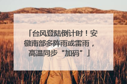 台风登陆倒计时！安徽南部多阵雨或雷雨，高温同步“加码”