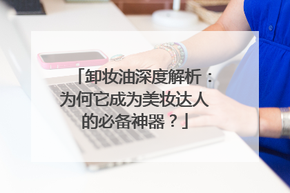 卸妆油深度解析：为何它成为美妆达人的必备神器？