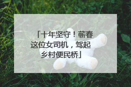 十年坚守！蕲春这位女司机，驾起乡村便民桥