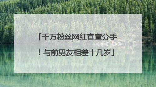 千万粉丝网红官宣分手！与前男友相差十几岁