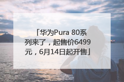 华为Pura 80系列来了，起售价6499元，6月14日起开售