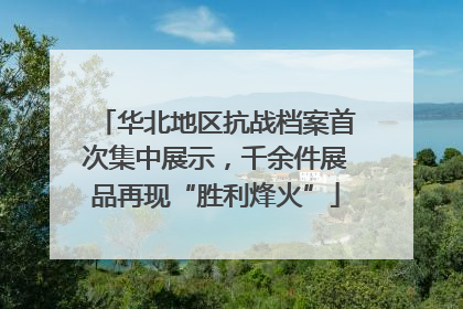 华北地区抗战档案首次集中展示，千余件展品再现“胜利烽火”