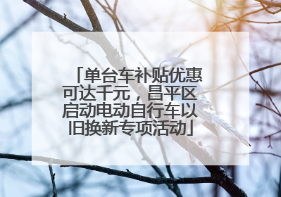 单台车补贴优惠可达千元，昌平区启动电动自行车以旧换新专项活动