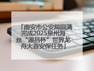 南安市公安局圆满完成2025泉州海丝“源昌杯”世界龙舟大赛安保任务